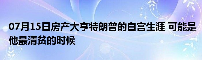 07月15日房产大亨特朗普的白宫生涯 可能是他最清贫的时候