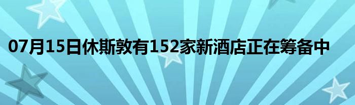 07月15日休斯敦有152家新酒店正在筹备中