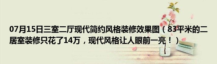 07月15日三室二厅现代简约风格装修效果图（83平米的二居室装修只花了14万，现代风格让人眼前一亮！）