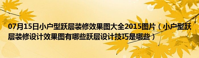 07月15日小户型跃层装修效果图大全2015图片（小户型跃层装修设计效果图有哪些跃层设计技巧是哪些）