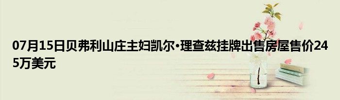 07月15日贝弗利山庄主妇凯尔·理查兹挂牌出售房屋售价245万美元