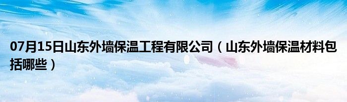 07月15日山东外墙保温工程有限公司（山东外墙保温材料包括哪些）