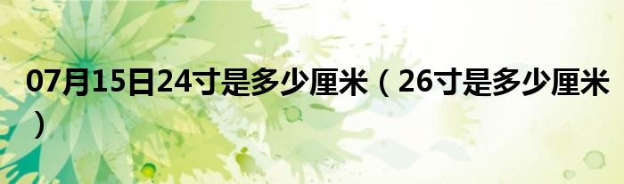 07月15日24寸是多少厘米（26寸是多少厘米）