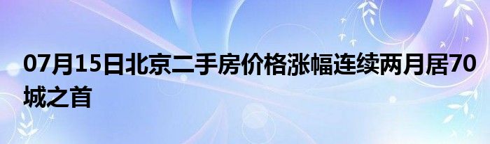 07月15日北京二手房价格涨幅连续两月居70城之首