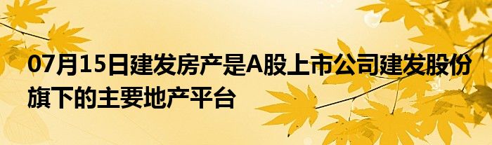 07月15日建发房产是A股上市公司建发股份旗下的主要地产平台