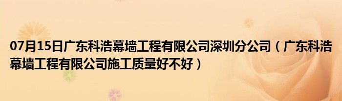 07月15日广东科浩幕墙工程有限公司深圳分公司（广东科浩幕墙工程有限公司施工质量好不好）