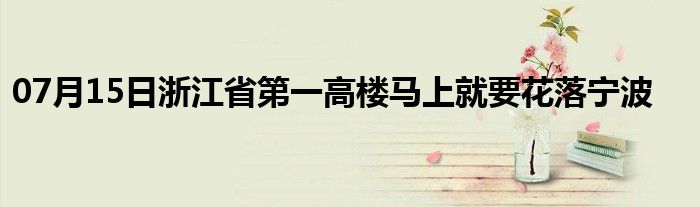 07月15日浙江省第一高楼马上就要花落宁波