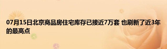 07月15日北京商品房住宅库存已接近7万套 也刷新了近3年的最高点