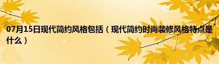 07月15日现代简约风格包括（现代简约时尚装修风格特点是什么）