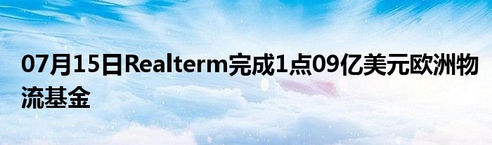 07月15日Realterm完成1点09亿美元欧洲物流基金