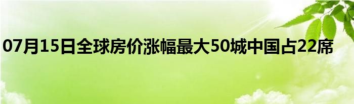 07月15日全球房价涨幅最大50城中国占22席