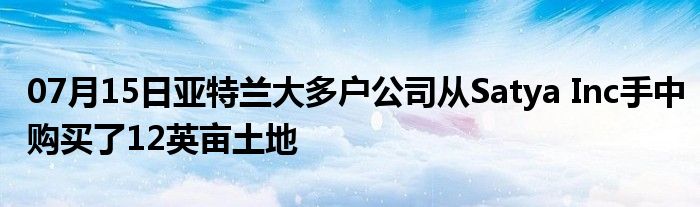 07月15日亚特兰大多户公司从Satya Inc手中购买了12英亩土地