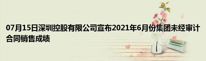 07月15日深圳控股有限公司宣布2021年6月份集团未经审计合同销售成绩