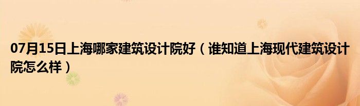 07月15日上海哪家建筑设计院好（谁知道上海现代建筑设计院怎么样）