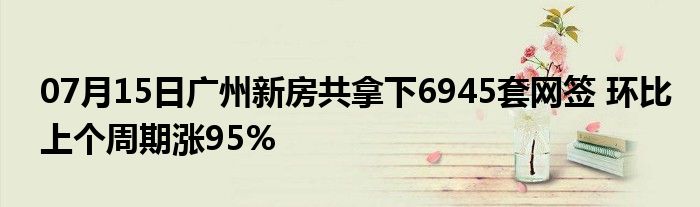 07月15日广州新房共拿下6945套网签 环比上个周期涨95%