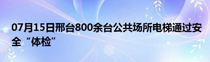 07月15日邢台800余台公共场所电梯通过安全“体检”