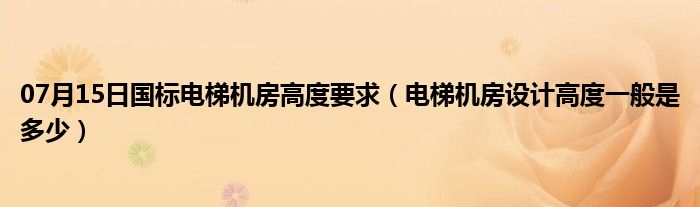 07月15日国标电梯机房高度要求（电梯机房设计高度一般是多少）