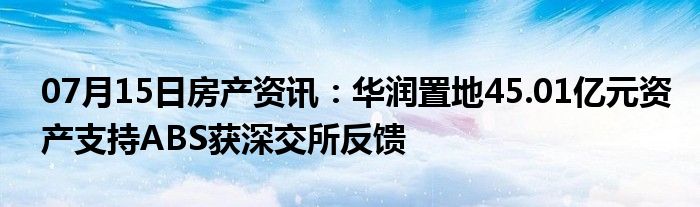 07月15日房产资讯：华润置地45.01亿元资产支持ABS获深交所反馈