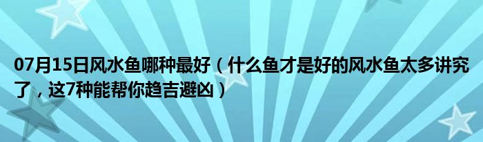 07月15日风水鱼哪种最好（什么鱼才是好的风水鱼太多讲究了，这7种能帮你趋吉避凶）