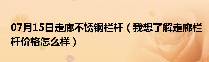 07月15日走廊不锈钢栏杆（我想了解走廊栏杆价格怎么样）