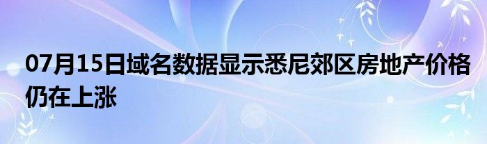 07月15日域名数据显示悉尼郊区房地产价格仍在上涨