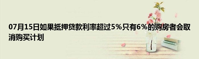 07月15日如果抵押贷款利率超过5％只有6％的购房者会取消购买计划