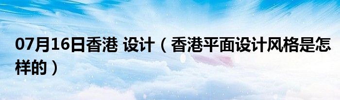 07月16日香港 设计（香港平面设计风格是怎样的）