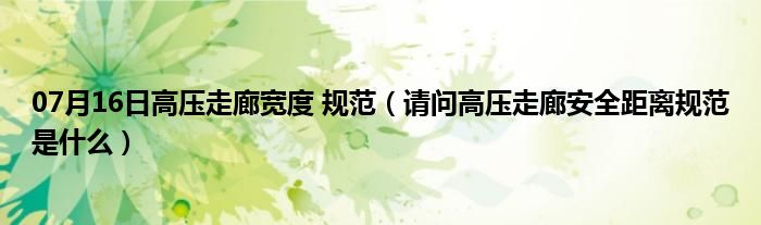 07月16日高压走廊宽度 规范（请问高压走廊安全距离规范是什么）