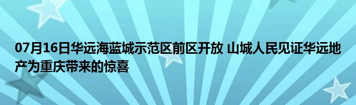 07月16日华远海蓝城示范区前区开放 山城人民见证华远地产为重庆带来的惊喜