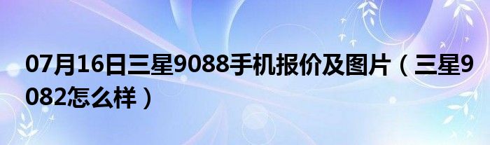 07月16日三星9088手机报价及图片（三星9082怎么样）