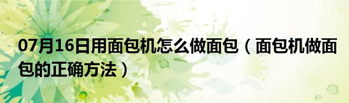 07月16日用面包机怎么做面包（面包机做面包的正确方法）