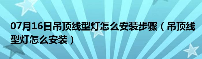 07月16日吊顶线型灯怎么安装步骤（吊顶线型灯怎么安装）