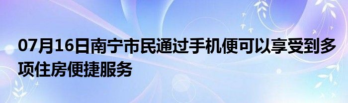 07月16日南宁市民通过手机便可以享受到多项住房便捷服务