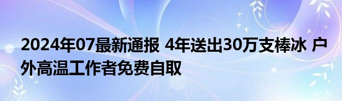 2024年07最新通报 4年送出30万支棒冰 户外高温工作者免费自取