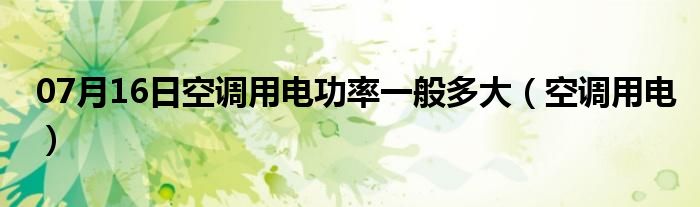 07月16日空调用电功率一般多大（空调用电）