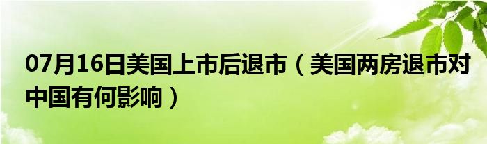 07月16日美国上市后退市（美国两房退市对中国有何影响）