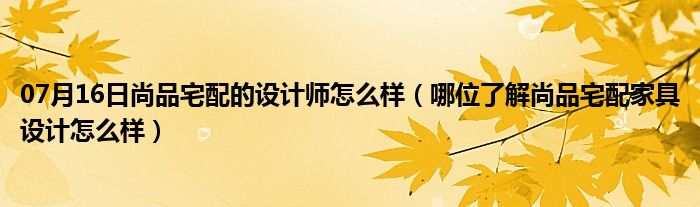 07月16日尚品宅配的设计师怎么样（哪位了解尚品宅配家具设计怎么样）