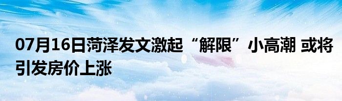 07月16日菏泽发文激起“解限”小高潮 或将引发房价上涨