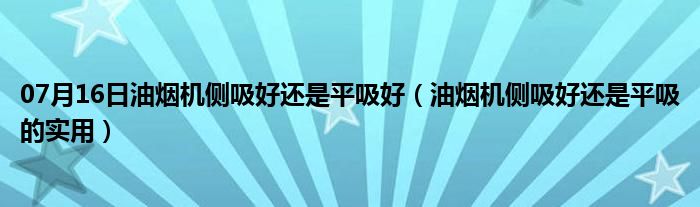 07月16日油烟机侧吸好还是平吸好（油烟机侧吸好还是平吸的实用）