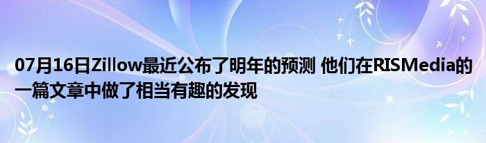 07月16日Zillow最近公布了明年的预测 他们在RISMedia的一篇文章中做了相当有趣的发现