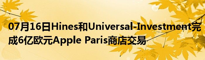 07月16日Hines和Universal-Investment完成6亿欧元Apple Paris商店交易