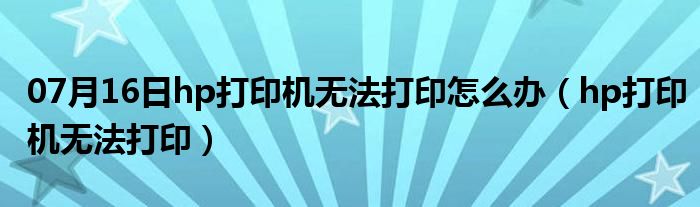 07月16日hp打印机无法打印怎么办（hp打印机无法打印）