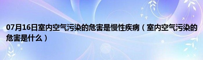 07月16日室内空气污染的危害是慢性疾病（室内空气污染的危害是什么）