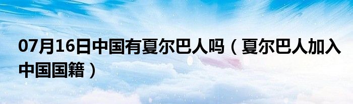 07月16日中国有夏尔巴人吗（夏尔巴人加入中国国籍）