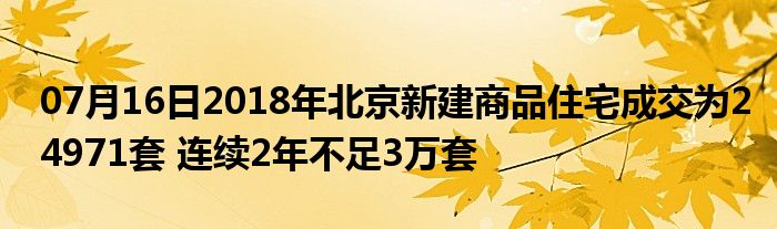 07月16日2018年北京新建商品住宅成交为24971套 连续2年不足3万套