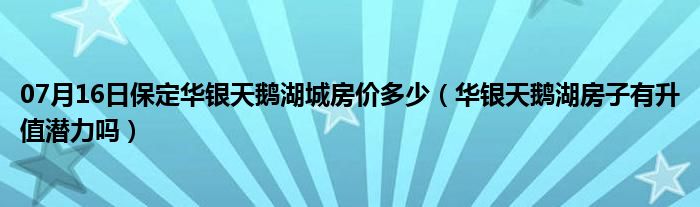 07月16日保定华银天鹅湖城房价多少（华银天鹅湖房子有升值潜力吗）