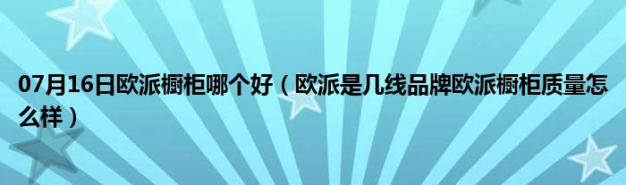 07月16日欧派橱柜哪个好（欧派是几线品牌欧派橱柜质量怎么样）