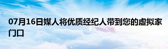 07月16日媒人将优质经纪人带到您的虚拟家门口