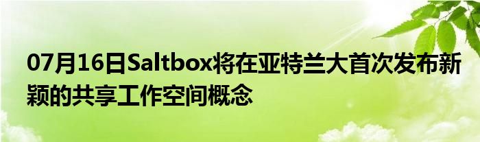 07月16日Saltbox将在亚特兰大首次发布新颖的共享工作空间概念