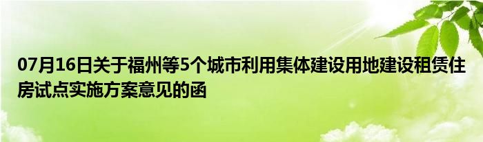 07月16日关于福州等5个城市利用集体建设用地建设租赁住房试点实施方案意见的函